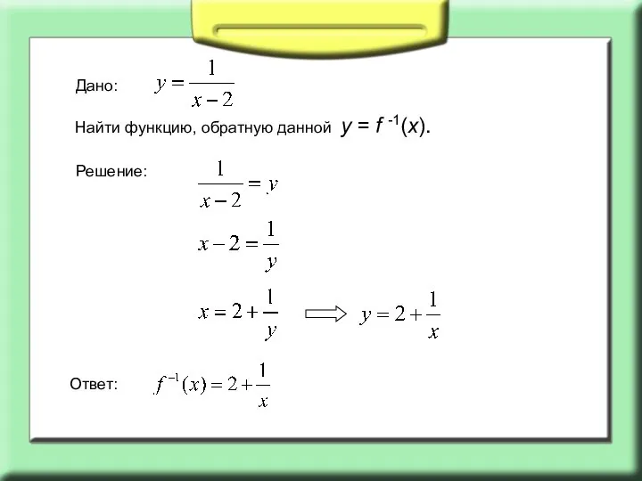 Дано: Найти функцию, обратную данной у = f -1(x). Решение: Ответ: