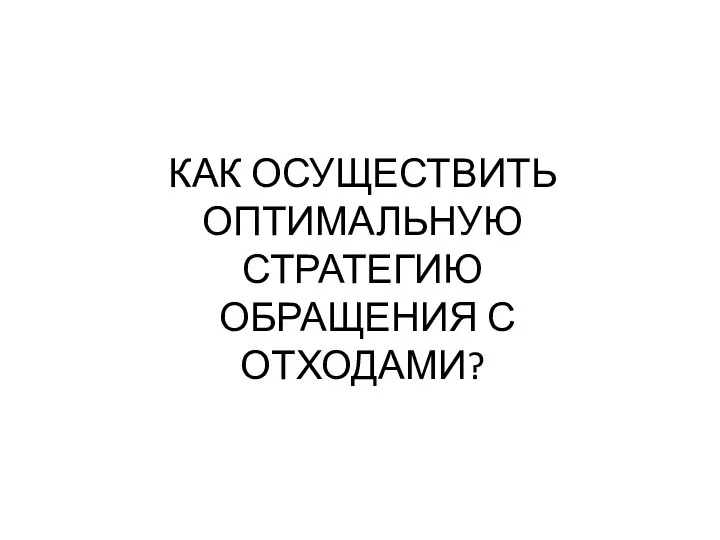 КАК ОСУЩЕСТВИТЬ ОПТИМАЛЬНУЮ СТРАТЕГИЮ ОБРАЩЕНИЯ С ОТХОДАМИ?