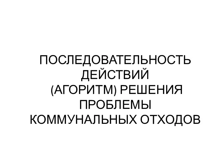 ПОСЛЕДОВАТЕЛЬНОСТЬ ДЕЙСТВИЙ (АГОРИТМ) РЕШЕНИЯ ПРОБЛЕМЫ КОММУНАЛЬНЫХ ОТХОДОВ