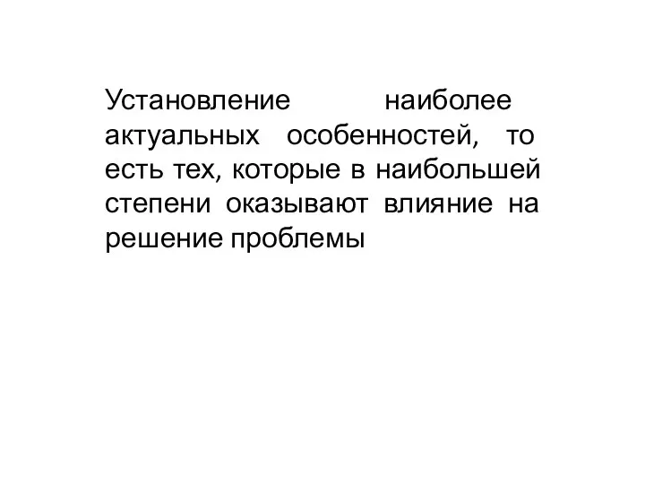 Установление наиболее актуальных особенностей, то есть тех, которые в наибольшей степени оказывают влияние на решение проблемы