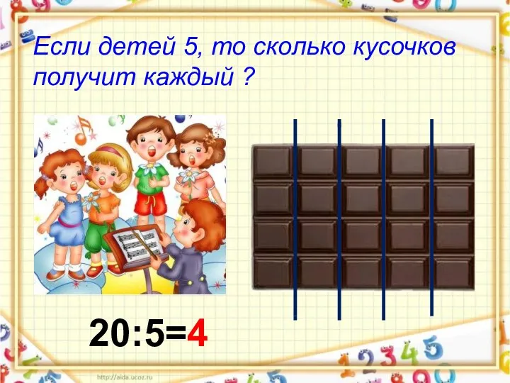 Если детей 5, то сколько кусочков получит каждый ? 20:5=4