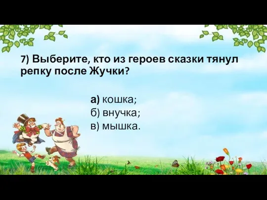 7) Выберите, кто из героев сказки тянул репку после Жучки? а) кошка; б) внучка; в) мышка.