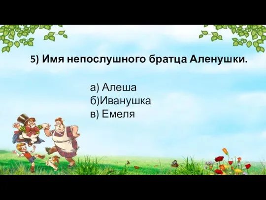 5) Имя непослушного братца Аленушки. а) Алеша б)Иванушка в) Емеля