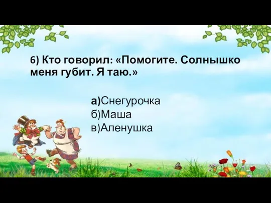 6) Кто говорил: «Помогите. Солнышко меня губит. Я таю.» а)Снегурочка б)Маша в)Аленушка