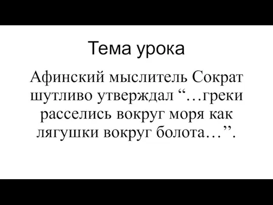 Тема урока Афинский мыслитель Сократ шутливо утверждал “…греки расселись вокруг моря как лягушки вокруг болота…’’.