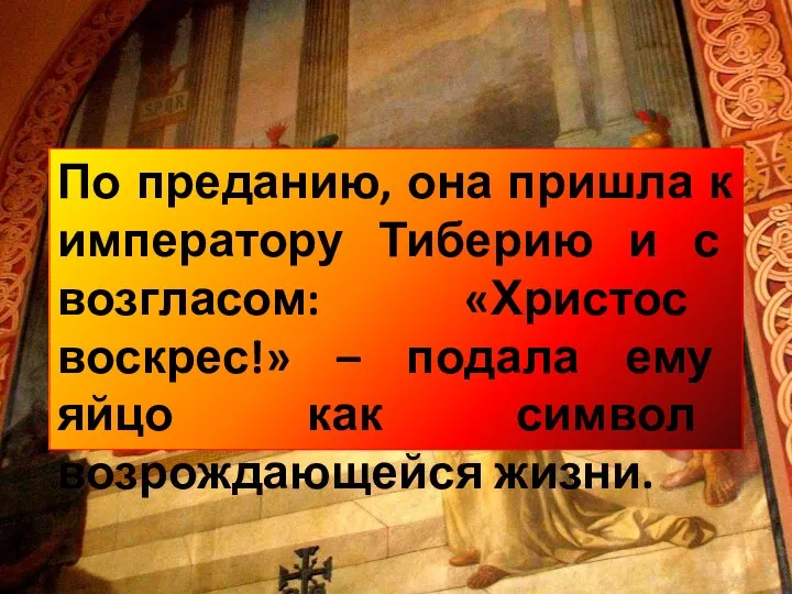 По преданию, она пришла к императору Тиберию и с возгласом: «Христос