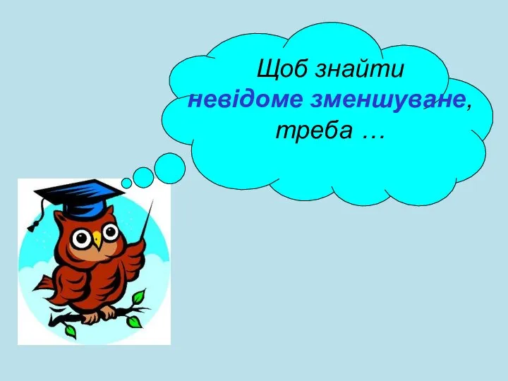 Щоб знайти невідоме зменшуване, треба …