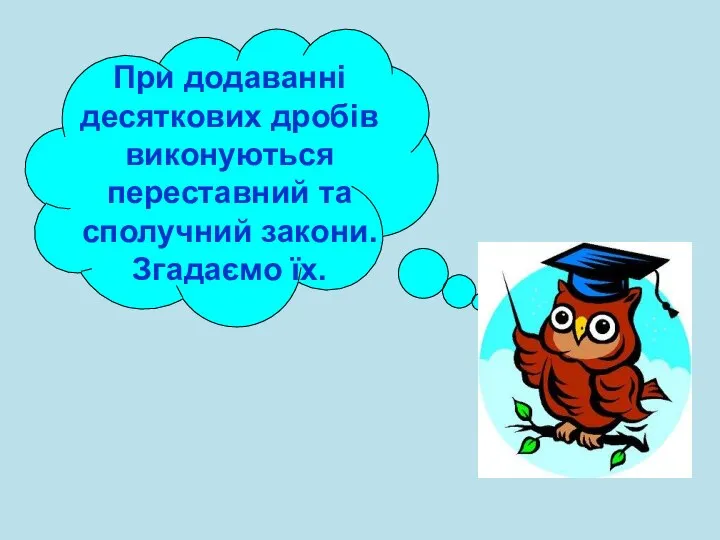 При додаванні десяткових дробів виконуються переставний та сполучний закони. Згадаємо їх.