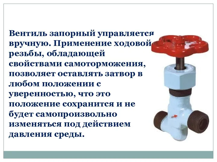 Вентиль запорный управляется вручную. Применение ходовой резьбы, обладающей свойствами самоторможения, позволяет