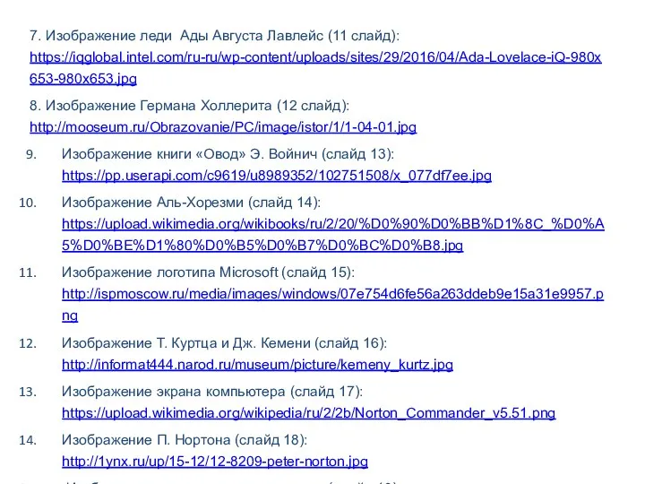 7. Изображение леди Ады Августа Лавлейс (11 слайд): https://iqglobal.intel.com/ru-ru/wp-content/uploads/sites/29/2016/04/Ada-Lovelace-iQ-980x653-980x653.jpg 8. Изображение