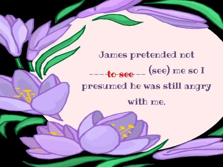 James pretended not ___________ (see) me so I presumed he was