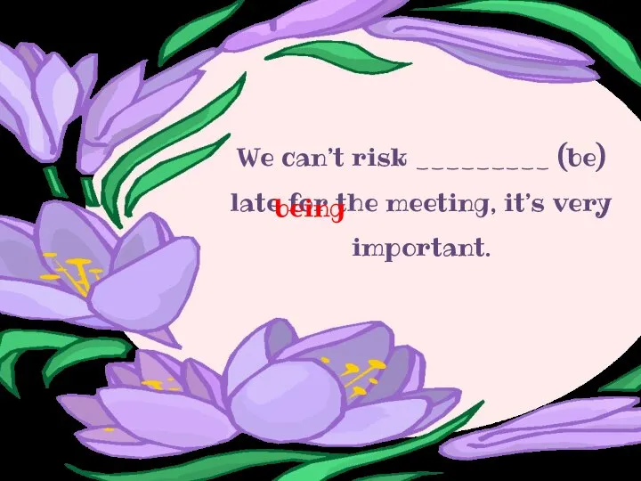 We can’t risk _________ (be) late for the meeting, it’s very important. being