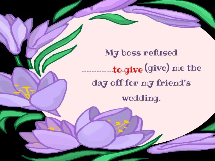 My boss refused ____________ (give) me the day off for my friend’s wedding. to give