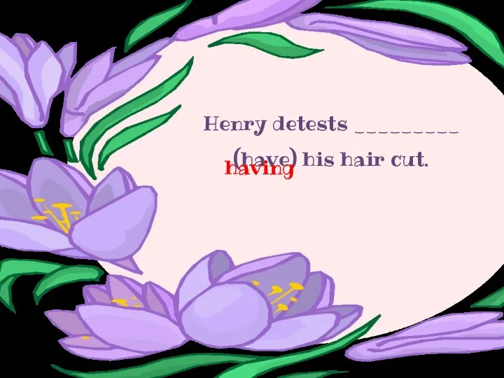 Henry detests _________ (have) his hair cut. having
