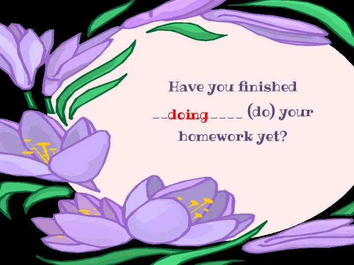Have you finished ___________ (do) your homework yet? doing