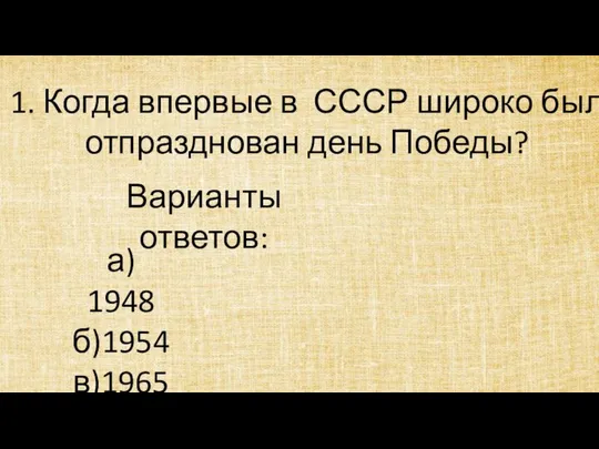 1. Когда впервые в СССР широко был отпразднован день Победы? Варианты ответов: а) 1948 б)1954 в)1965