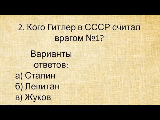 2. Кого Гитлер в СССР считал врагом №1? Варианты ответов: а) Сталин б) Левитан в) Жуков