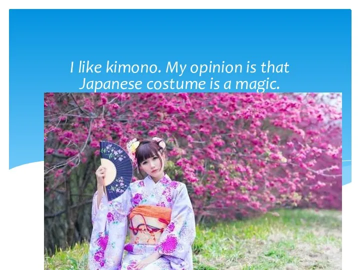 I like kimono. My opinion is that Japanese costume is a magic.