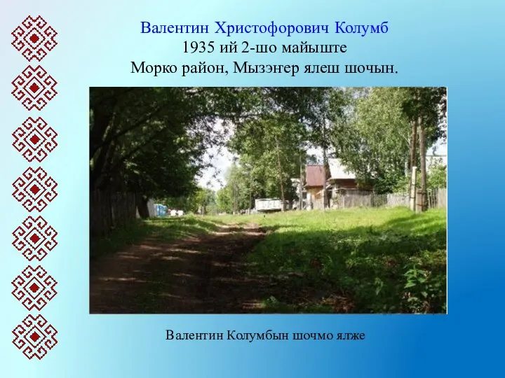 Валентин Христофорович Колумб 1935 ий 2-шо майыште Морко район, Мызэҥер ялеш шочын. Валентин Колумбын шочмо ялже