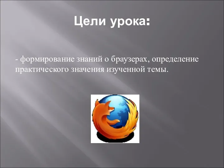 Цели урока: - формирование знаний о браузерах, определение практического значения изученной темы.