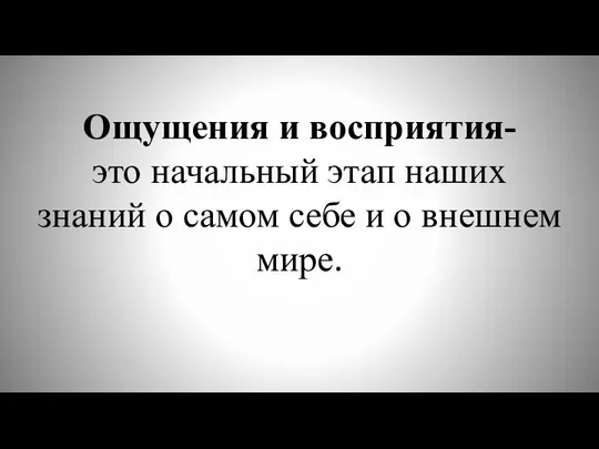 Ощущения и восприятия- это начальный этап наших знаний о самом себе и о внешнем мире.