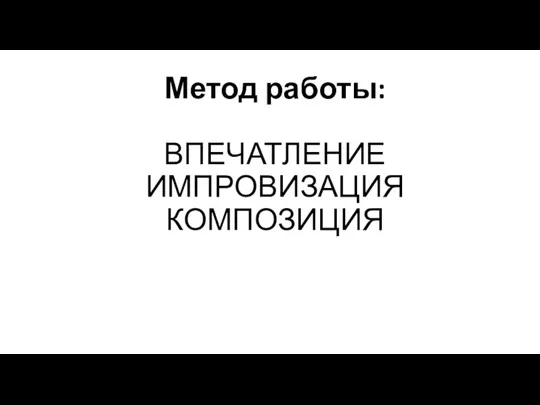 Метод работы: ВПЕЧАТЛЕНИЕ ИМПРОВИЗАЦИЯ КОМПОЗИЦИЯ