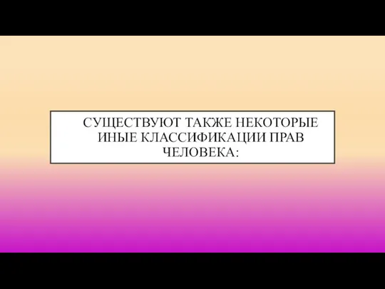 СУЩЕСТВУЮТ ТАКЖЕ НЕКОТОРЫЕ ИНЫЕ КЛАССИФИКАЦИИ ПРАВ ЧЕЛОВЕКА: