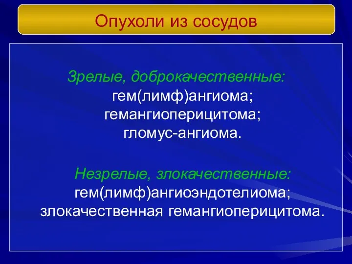 Зрелые, доброкачественные: гем(лимф)ангиома; гемангиоперицитома; гломус-ангиома. Незрелые, злокачественные: гем(лимф)ангиоэндотелиома; злокачественная гемангиоперицитома. Опухоли из сосудов