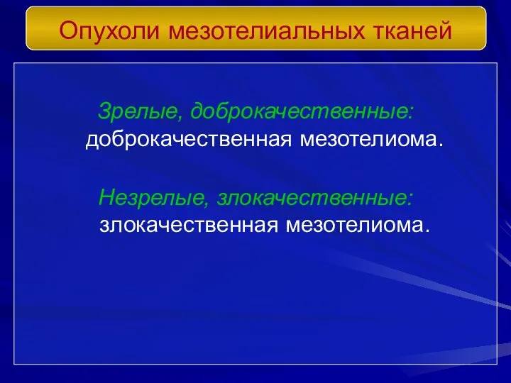 Зрелые, доброкачественные: доброкачественная мезотелиома. Незрелые, злокачественные: злокачественная мезотелиома. Опухоли мезотелиальных тканей