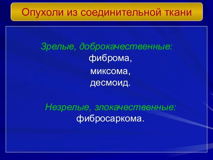 Зрелые, доброкачественные: фиброма, миксома, десмоид. Незрелые, злокачественные: фибросаркома. Опухоли из соединительной ткани