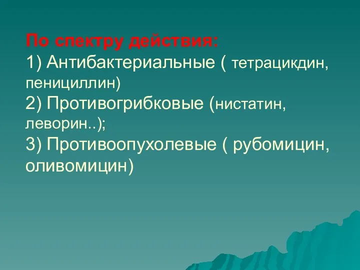 По спектру действия: 1) Антибактериальные ( тетрацикдин,пенициллин) 2) Противогрибковые (нистатин, леворин..); 3) Противоопухолевые ( рубомицин, оливомицин)