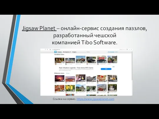 Jigsaw Planet – онлайн-сервис создания паззлов, разработанный чешской компанией Tibo Software. Ссылка на сервис: https://www.jigsawplanet.com