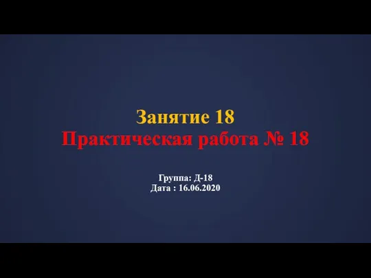 Занятие 18 Практическая работа № 18 Группа: Д-18 Дата : 16.06.2020