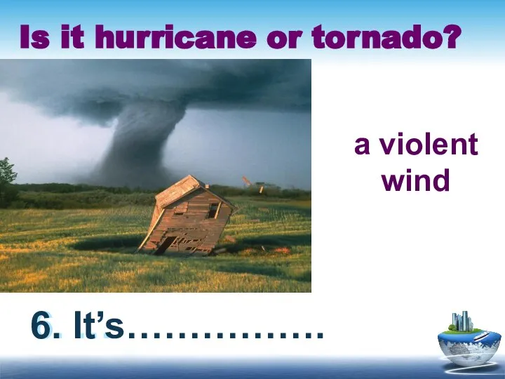 Is it hurricane or tornado? 6. … 6. It’s……………. a violent wind