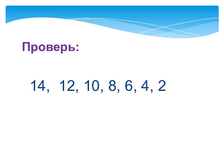 14, 12, 10, 8, 6, 4, 2 Проверь: