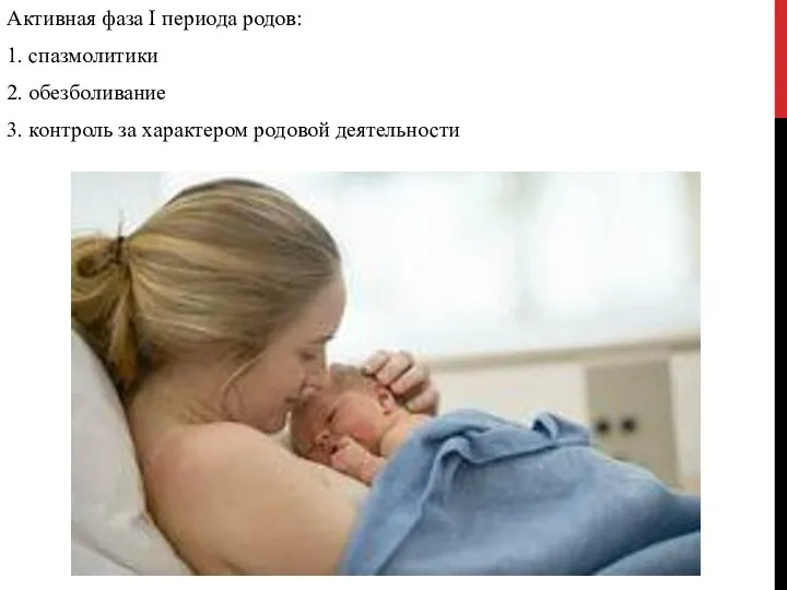 Активная фаза I периода родов: 1. спазмолитики 2. обезболивание 3. контроль за характером родовой деятельности