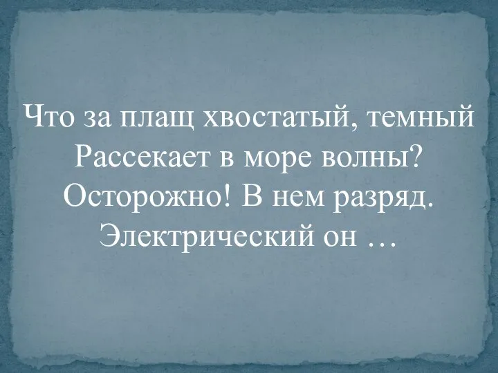 Что за плащ хвостатый, темный Рассекает в море волны? Осторожно! В нем разряд. Электрический он …