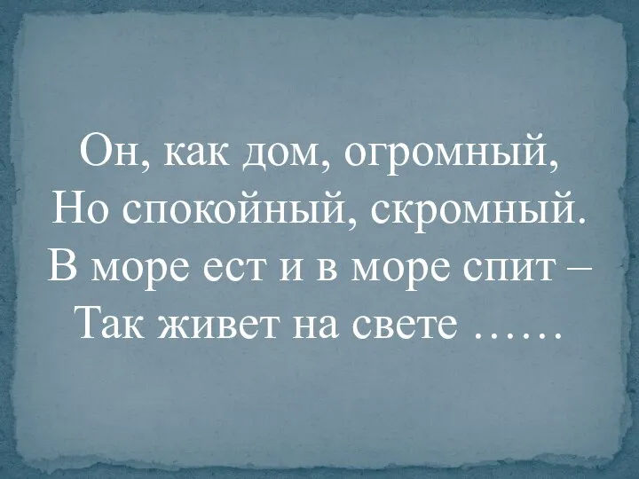 Он, как дом, огромный, Но спокойный, скромный. В море ест и