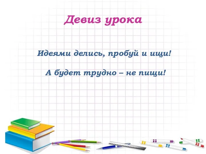 Девиз урока Идеями делись, пробуй и ищи! А будет трудно – не пищи!