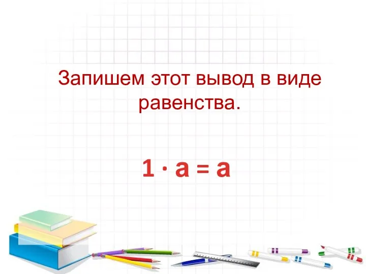 Запишем этот вывод в виде равенства. 1 ∙ а = а