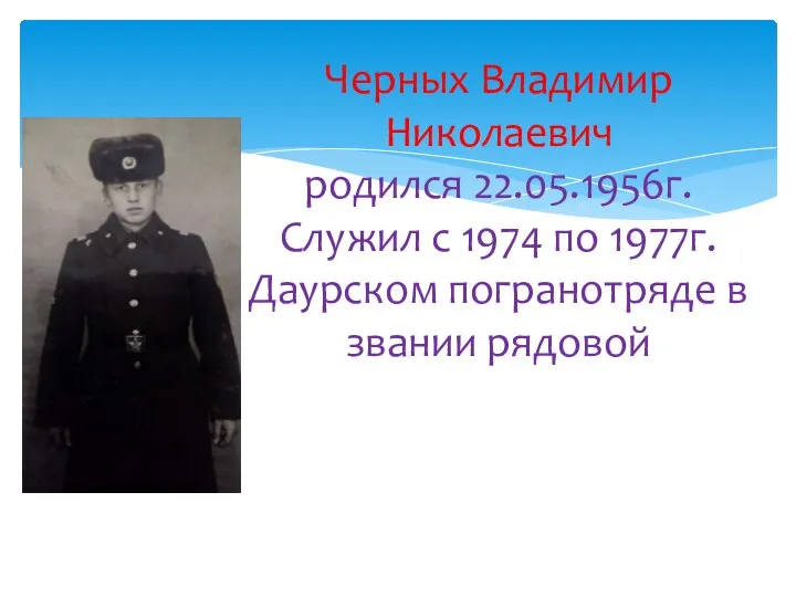 Черных Владимир Николаевич родился 22.05.1956г. Служил с 1974 по 1977г. Даурском погранотряде в звании рядовой