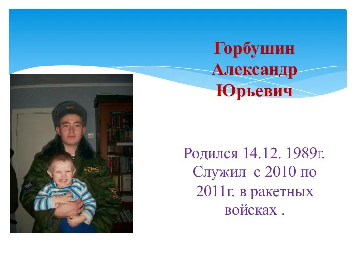 Горбушин Александр Юрьевич Родился 14.12. 1989г. Служил с 2010 по 2011г. в ракетных войсках .