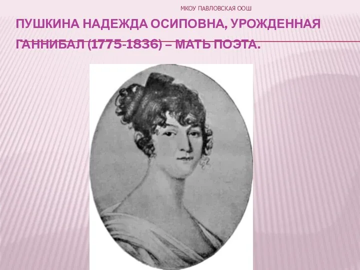 ПУШКИНА НАДЕЖДА ОСИПОВНА, УРОЖДЕННАЯ ГАННИБАЛ (1775-1836) – МАТЬ ПОЭТА. МКОУ ПАВЛОВСКАЯ ООШ