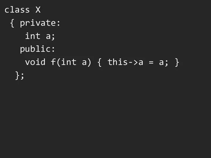 class X { private: int a; public: void f(int a) { this->a = a; } };