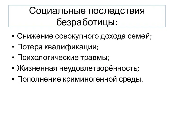 Социальные последствия безработицы: Снижение совокупного дохода семей; Потеря квалификации; Психологические травмы; Жизненная неудовлетворённость; Пополнение криминогенной среды.