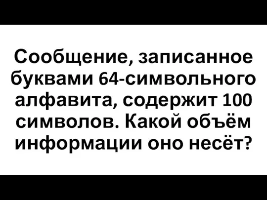 Сообщение, записанное буквами 64-символьного алфавита, содержит 100 символов. Какой объём информации оно несёт?