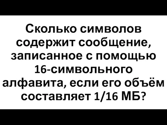 Сколько символов содержит сообщение, записанное с помощью 16-символьного алфавита, если его объём составляет 1/16 МБ?