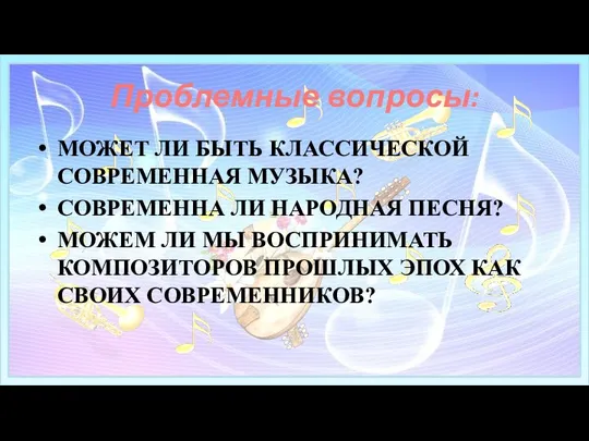 Проблемные вопросы: МОЖЕТ ЛИ БЫТЬ КЛАССИЧЕСКОЙ СОВРЕМЕННАЯ МУЗЫКА? СОВРЕМЕННА ЛИ НАРОДНАЯ