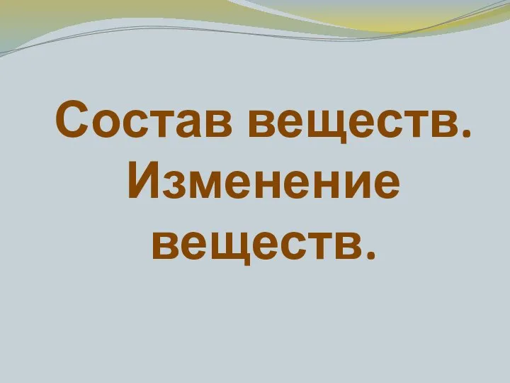 Состав веществ. Изменение веществ.