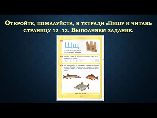 ОТКРОЙТЕ, ПОЖАЛУЙСТА, В ТЕТРАДИ «ПИШУ И ЧИТАЮ» СТРАНИЦУ 12 -13. ВЫПОЛНЯЕМ ЗАДАНИЕ.